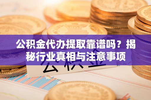 四方台公积金代办提取靠谱吗？揭秘行业真相与注意事项