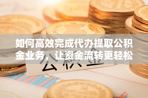 四方台如何高效完成代办提取公积金业务，让资金流转更轻松