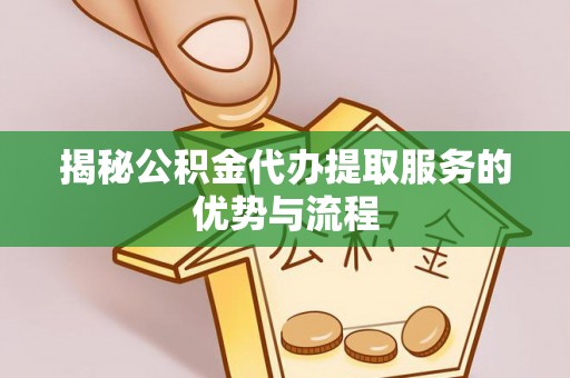 四方台揭秘公积金代办提取服务的优势与流程