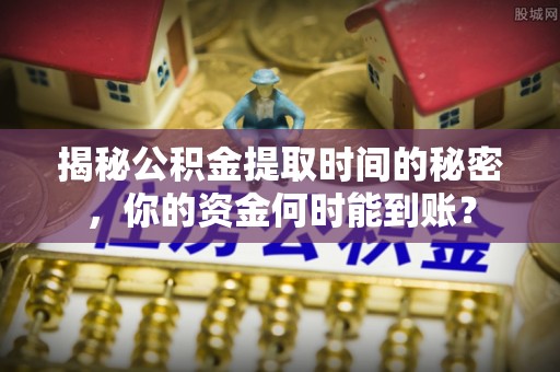 四方台揭秘公积金提取时间的秘密，你的资金何时能到账？