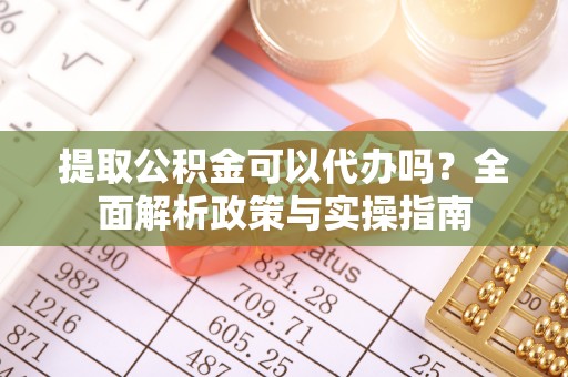 四方台提取公积金可以代办吗？全面解析政策与实操指南