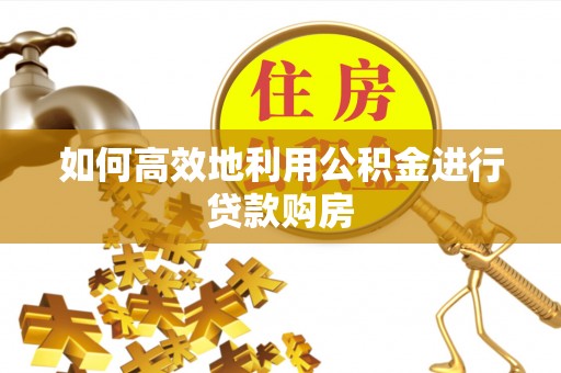 四方台如何高效地利用公积金进行贷款购房