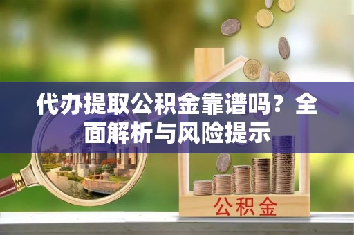 四方台代办提取公积金靠谱吗？全面解析与风险提示