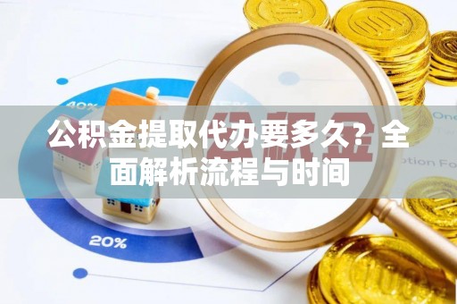 四方台公积金提取代办要多久？全面解析流程与时间